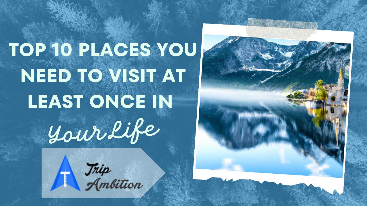 Top 10 Places You Need to Visit At Least Once in Your Life