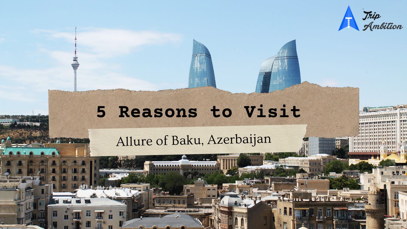 5 Reasons to Visit Allure of Baku, Azerbaijan